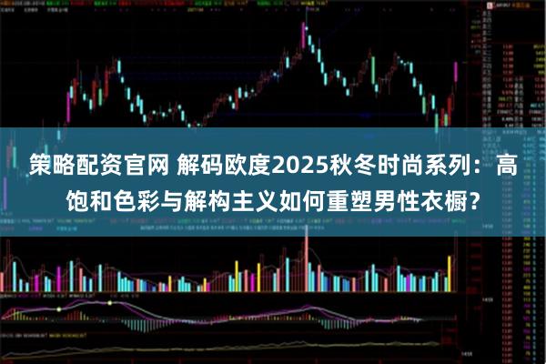 策略配资官网 解码欧度2025秋冬时尚系列：高饱和色彩与解构主义如何重塑男性衣橱？
