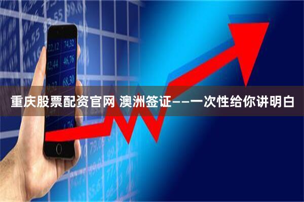 重庆股票配资官网 澳洲签证——一次性给你讲明白