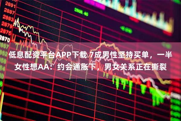 低息配资平台APP下载 7成男性坚持买单，一半女性想AA：约会通胀下，男女关系正在撕裂
